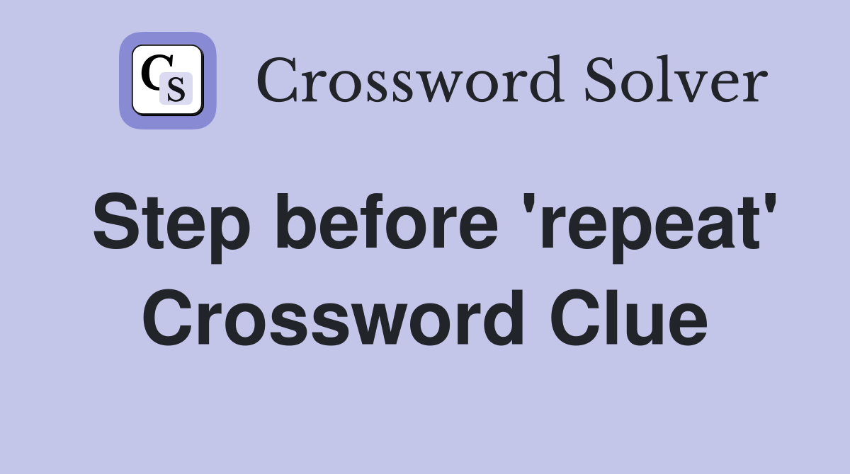 Step before 'repeat' Crossword Clue