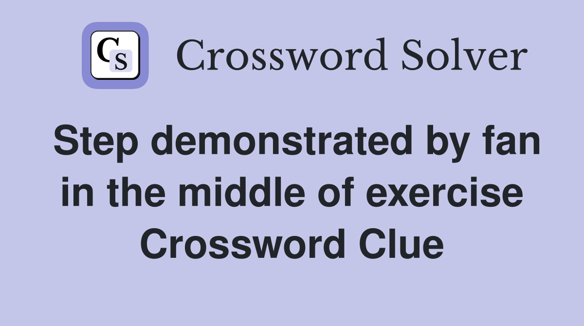 Step demonstrated by fan in the middle of exercise Crossword Clue