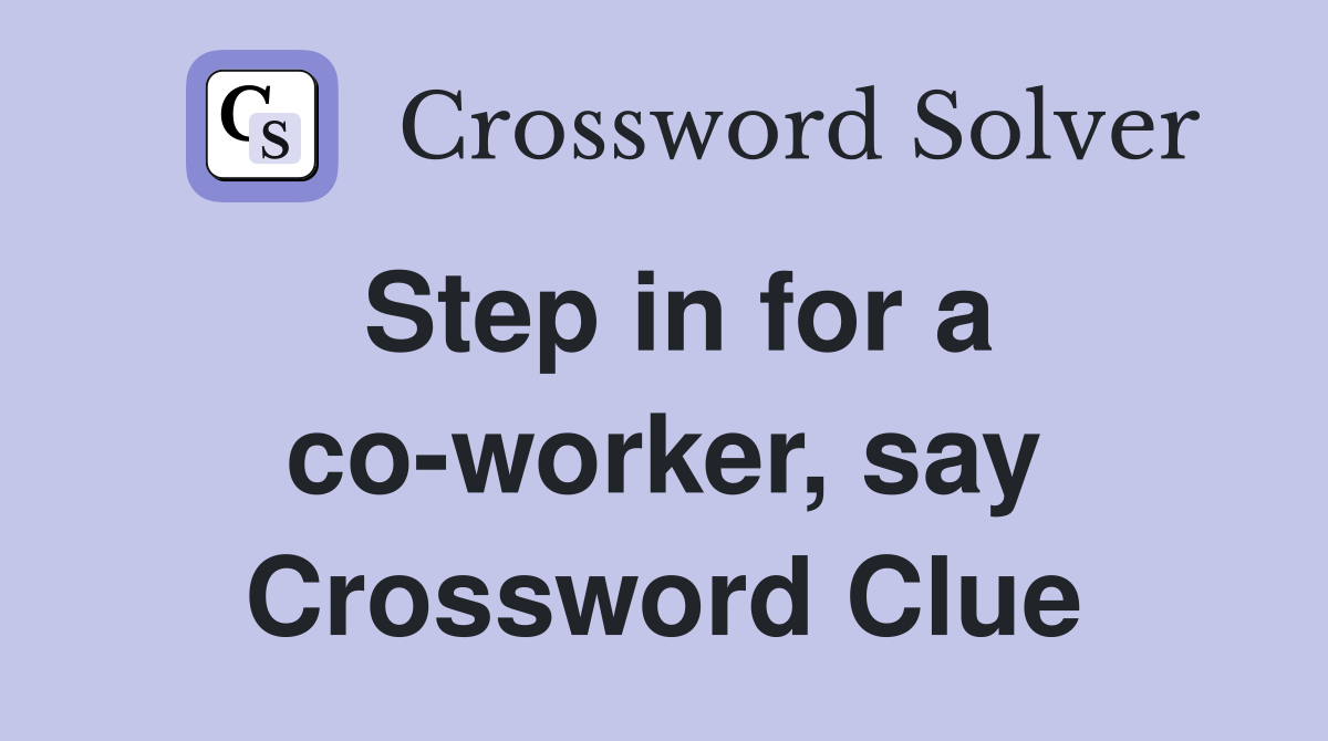 Step in for a co-worker, say Crossword Clue