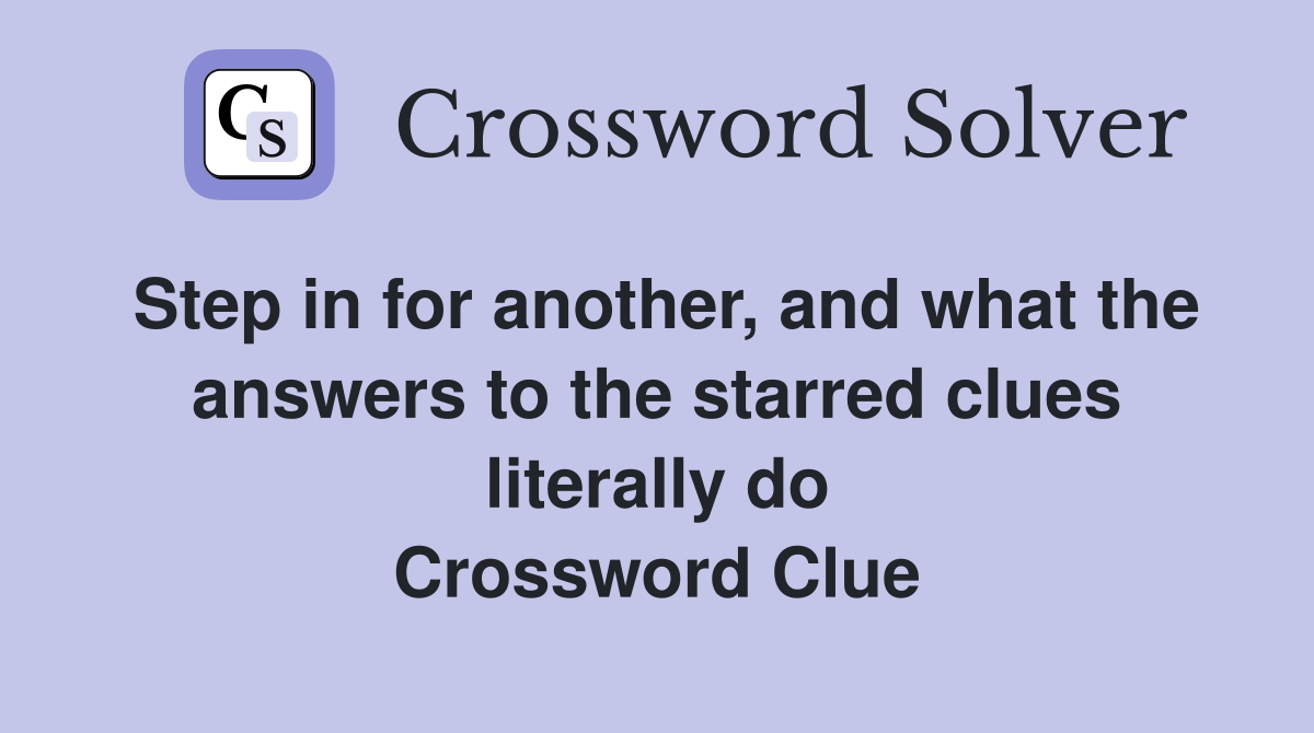 Step in for another, and what the answers to the starred clues literally do Crossword Clue