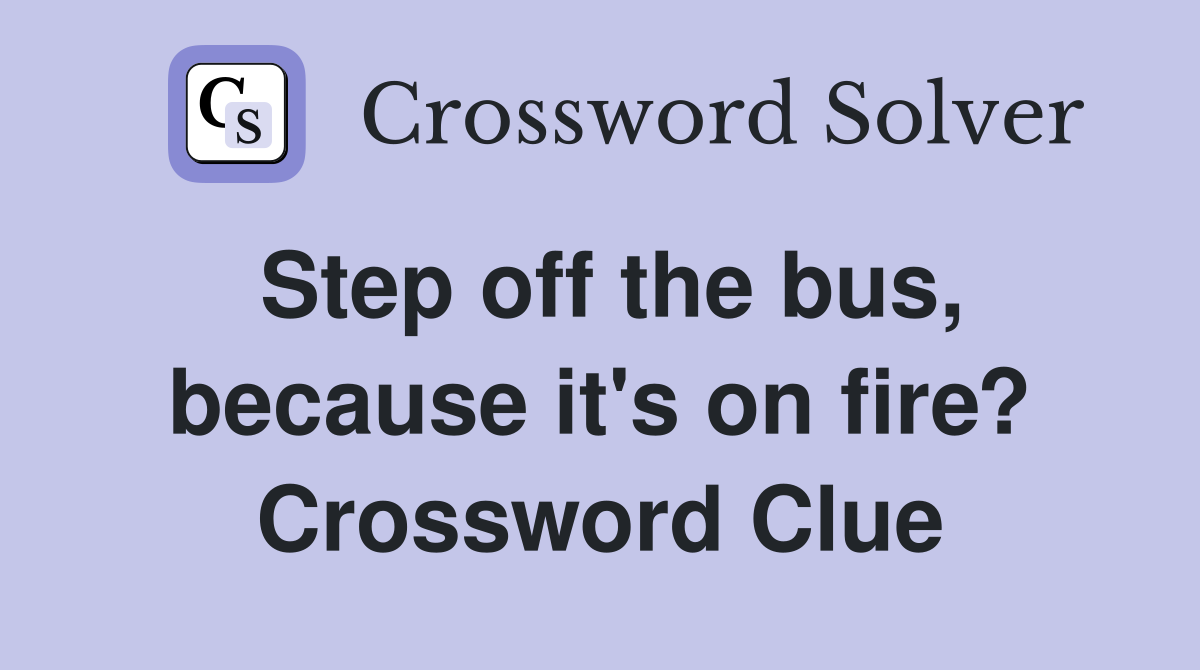 Step off the bus, because it's on fire? Crossword Clue