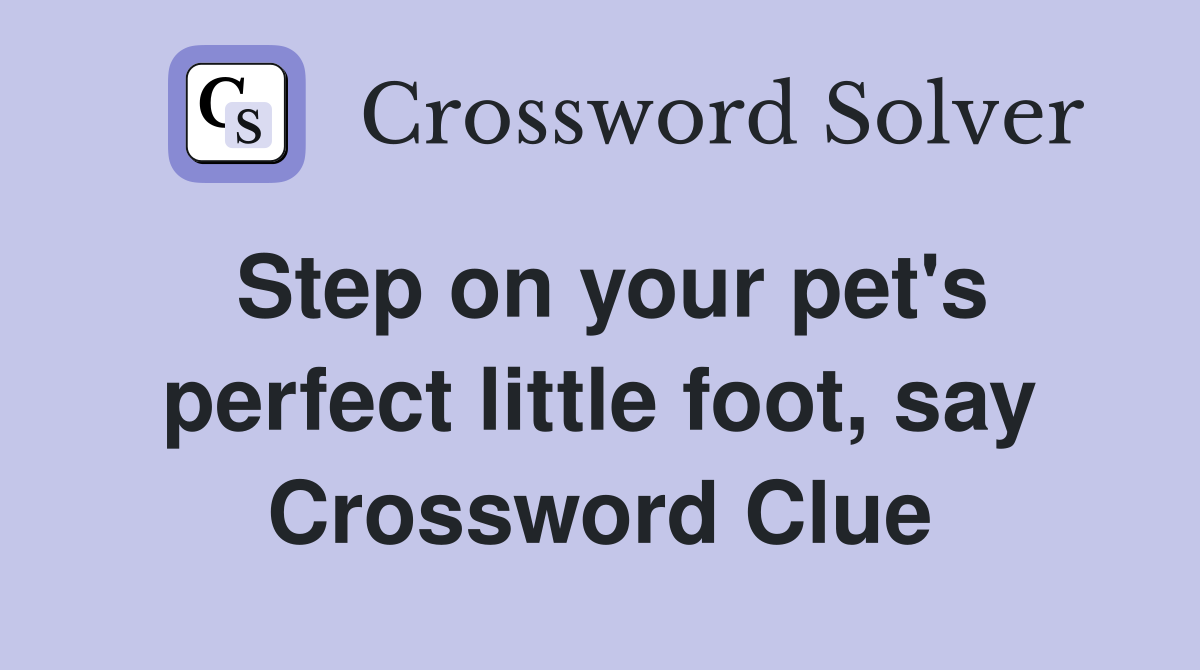 Step on your pet's perfect little foot, say Crossword Clue