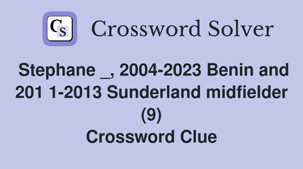 Stephane _, 2004-2023 Benin and 201 1-2013 Sunderland midfielder (9) Crossword Clue
