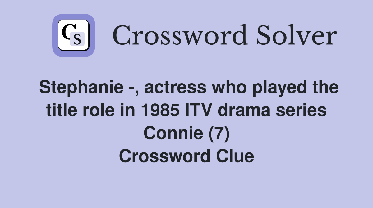 Stephanie -, actress who played the title role in 1985 ITV drama series Connie (7) Crossword Clue