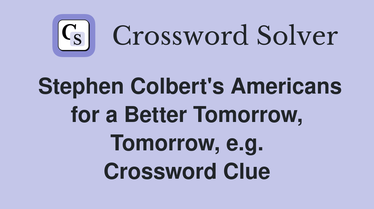 Stephen Colbert's Americans for a Better Tomorrow, Tomorrow, e.g. Crossword Clue