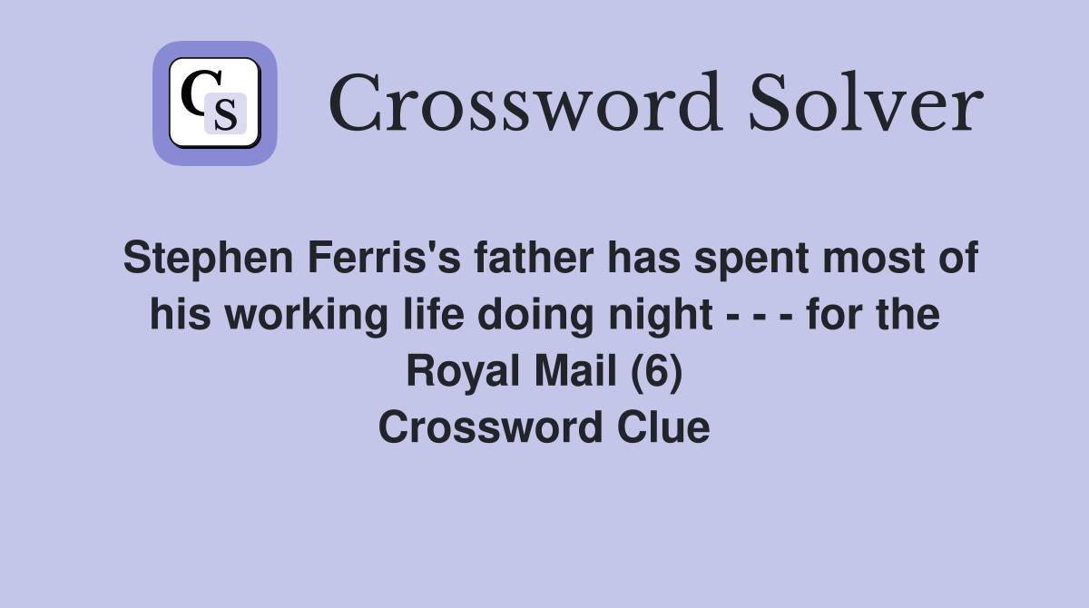 Stephen Ferris's father has spent most of his working life doing night - - - for the Royal Mail (6) Crossword Clue
