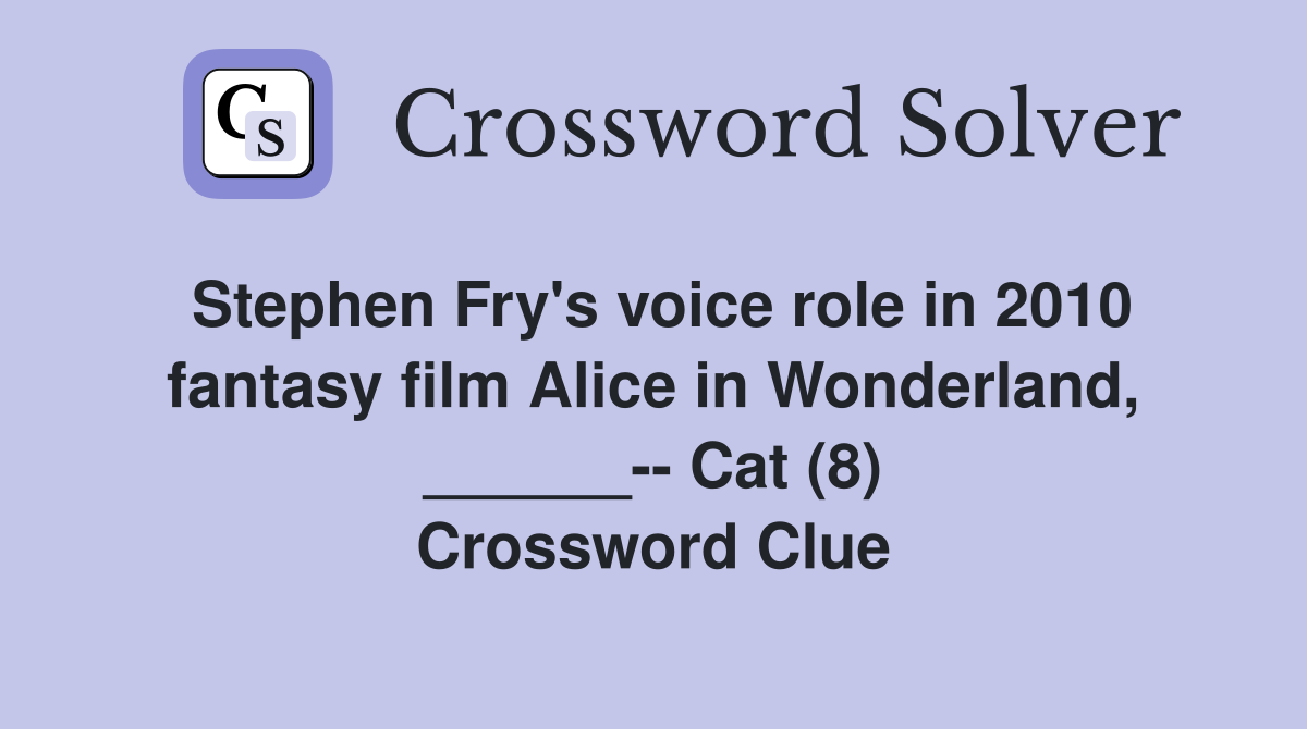 Stephen Fry's voice role in 2010 fantasy film Alice in Wonderland, ______-- Cat (8) Crossword Clue