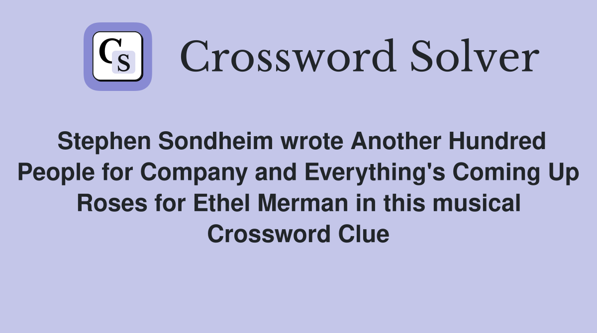 Stephen Sondheim wrote Another Hundred People for Company and Everything's Coming Up Roses for Ethel Merman in this musical Crossword Clue