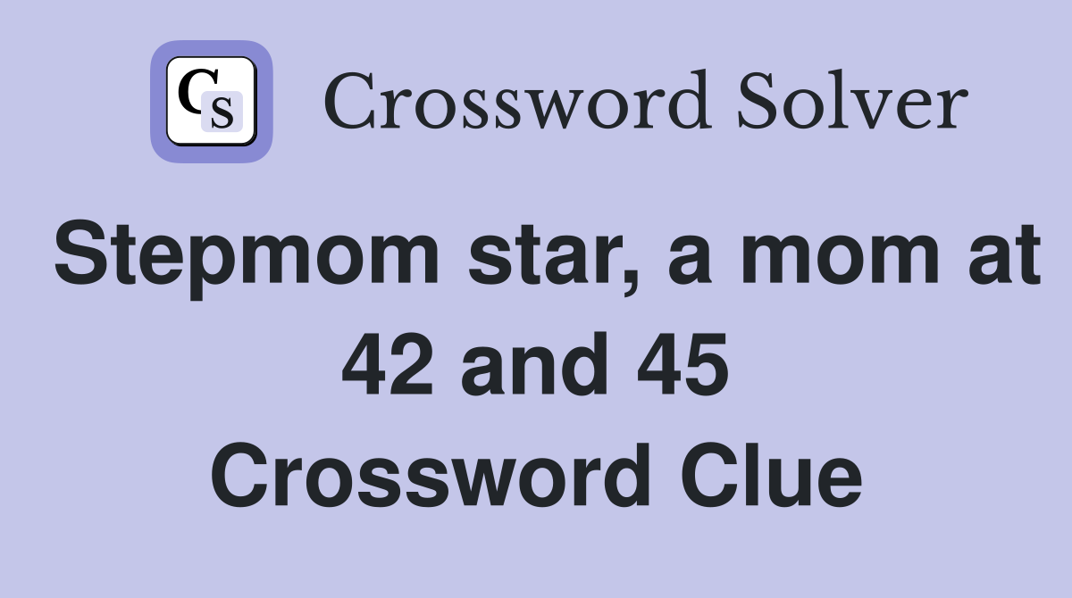 Stepmom star, a mom at 42 and 45 Crossword Clue