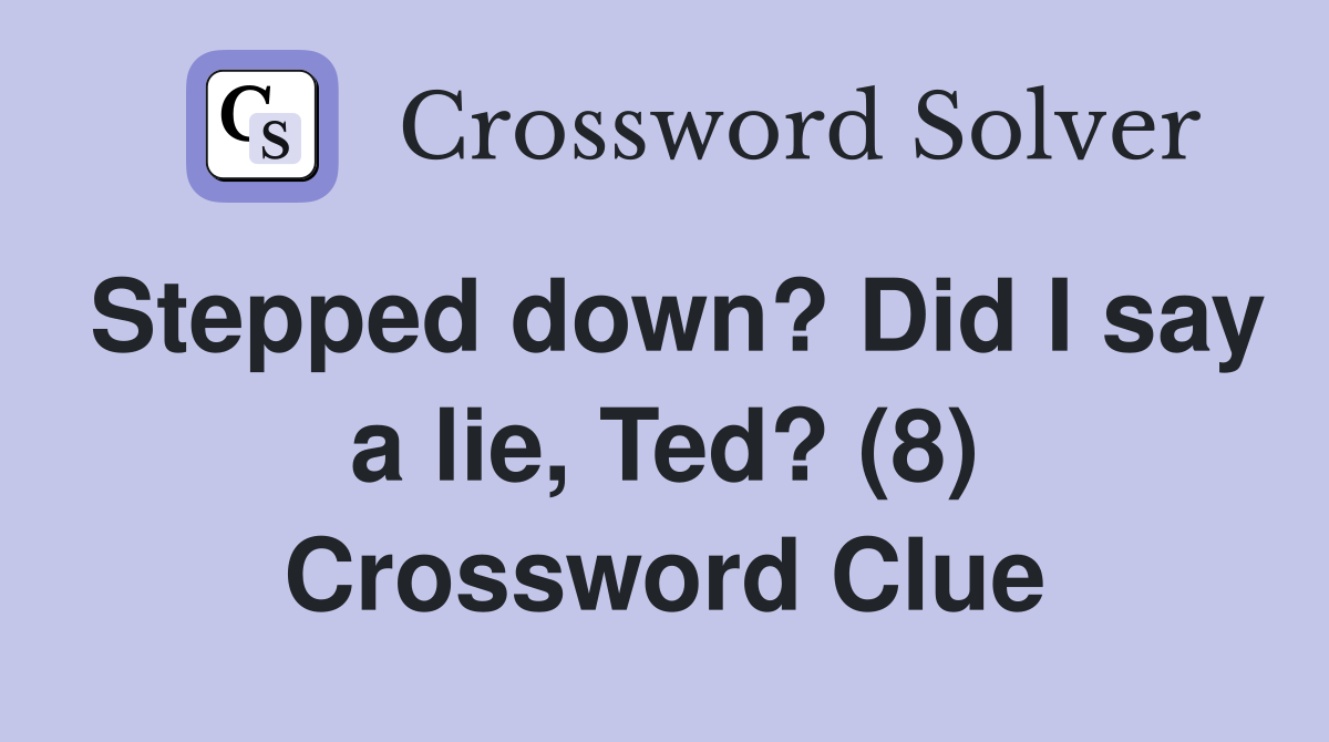 Stepped down? Did I say a lie, Ted? (8) Crossword Clue