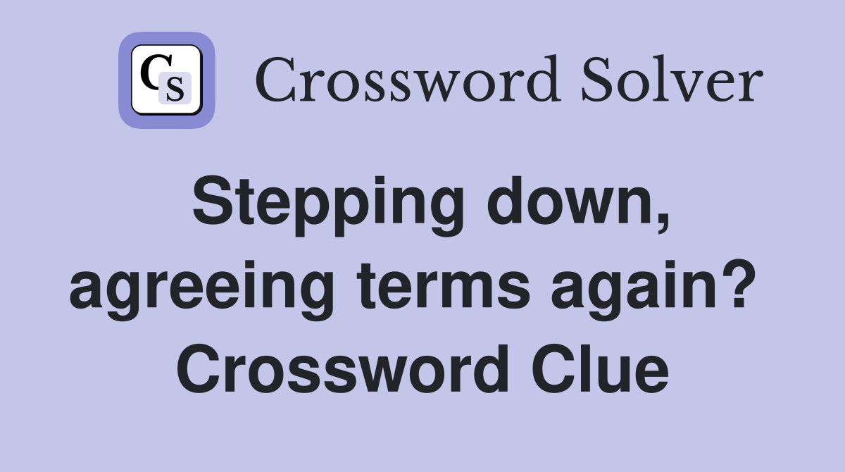 Stepping down, agreeing terms again?  Crossword Clue