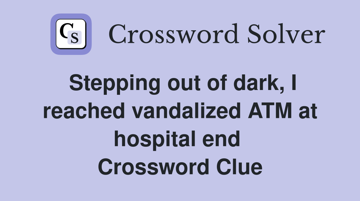 Stepping out of dark, I reached vandalized ATM at hospital end  Crossword Clue