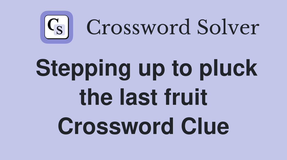 Stepping up to pluck the last fruit Crossword Clue