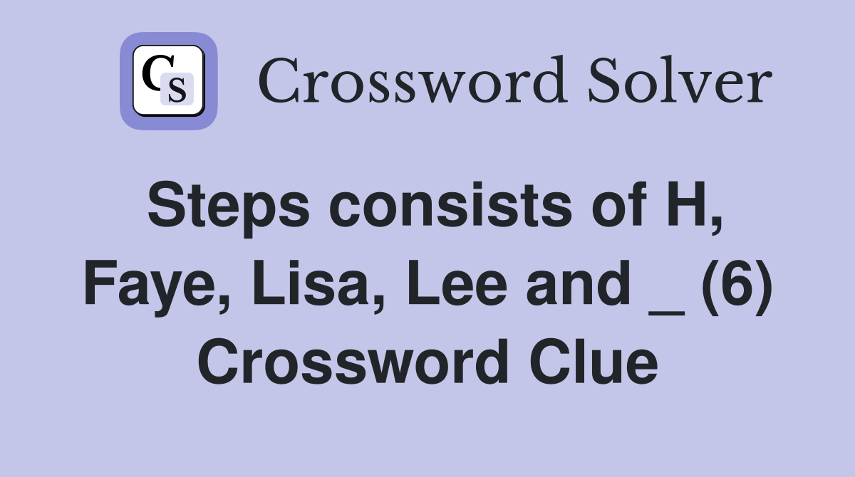 Steps consists of H, Faye, Lisa, Lee and _ (6) Crossword Clue
