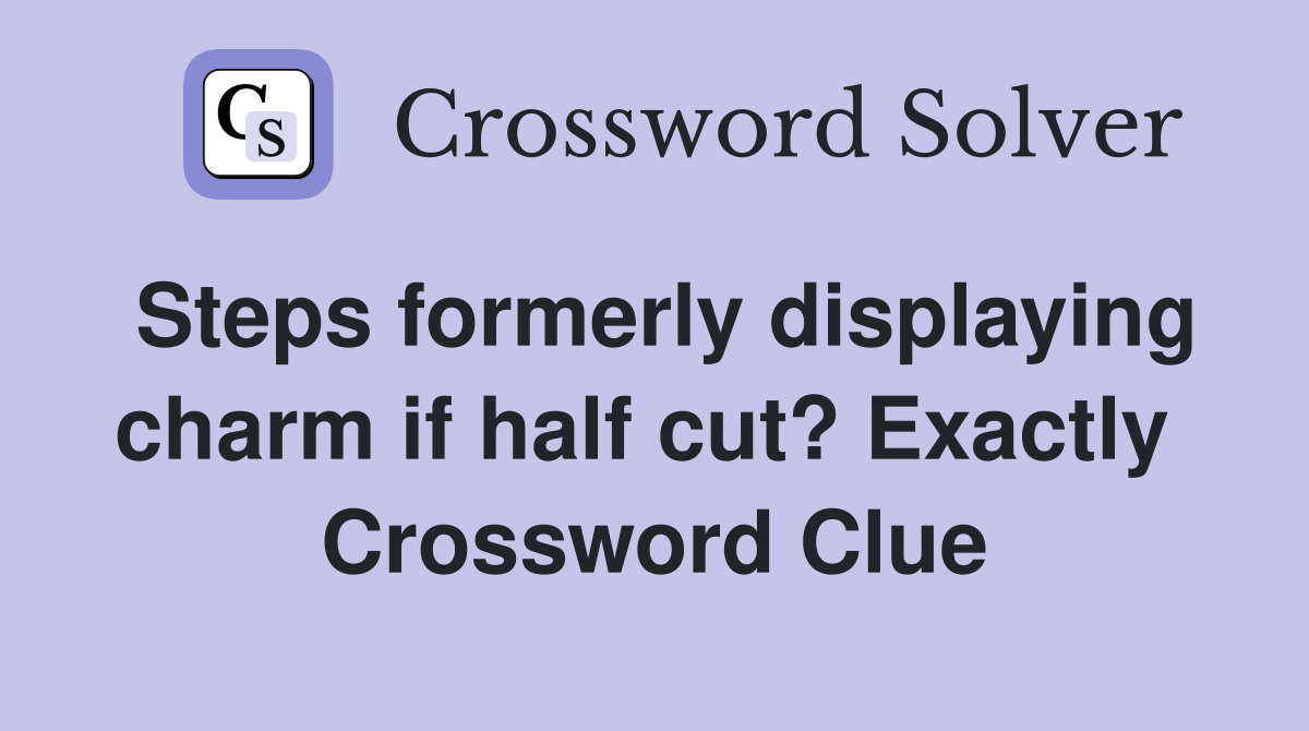 Steps formerly displaying charm if half cut? Exactly  Crossword Clue