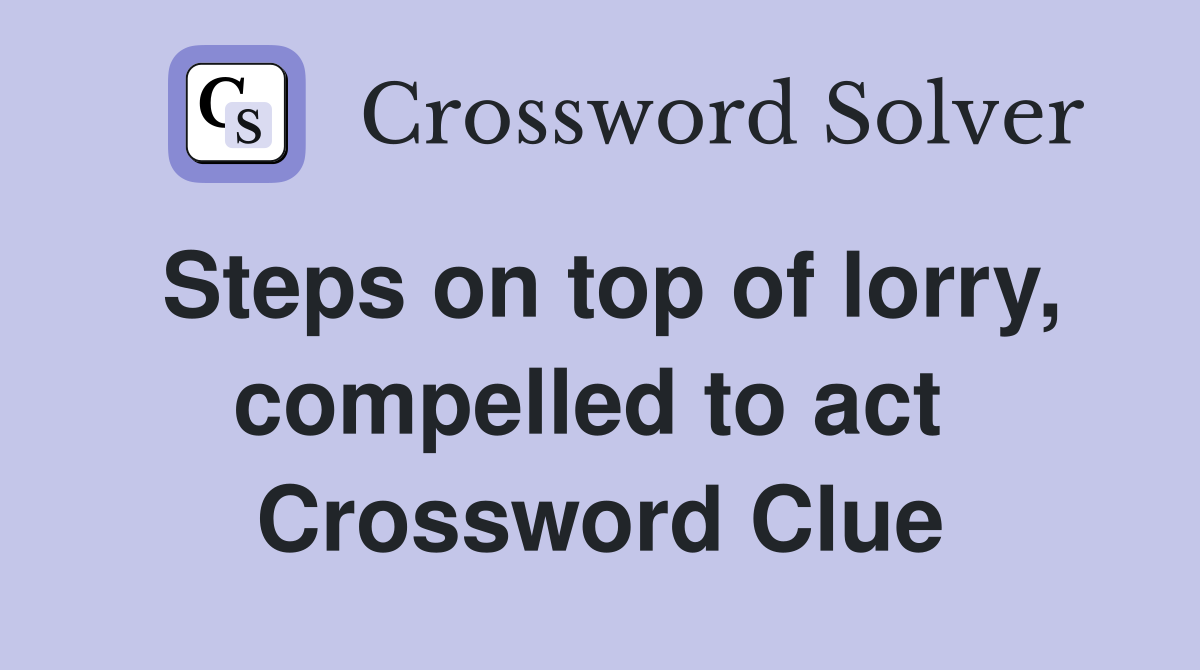 Steps on top of lorry, compelled to act  Crossword Clue