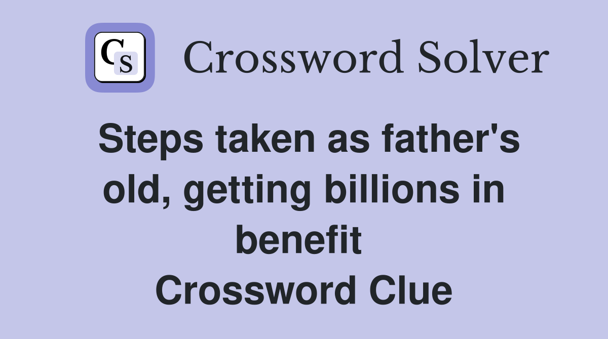 Steps taken as father's old, getting billions in benefit  Crossword Clue