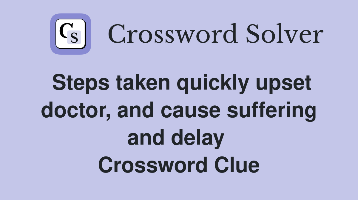 Steps taken quickly upset doctor, and cause suffering and delay  Crossword Clue