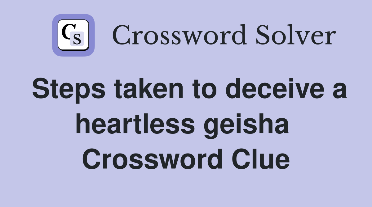Steps taken to deceive a heartless geisha  Crossword Clue