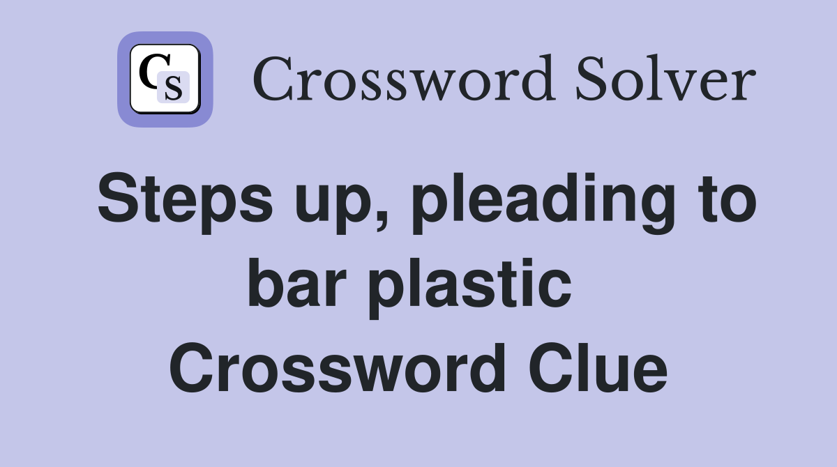 Steps up, pleading to bar plastic  Crossword Clue