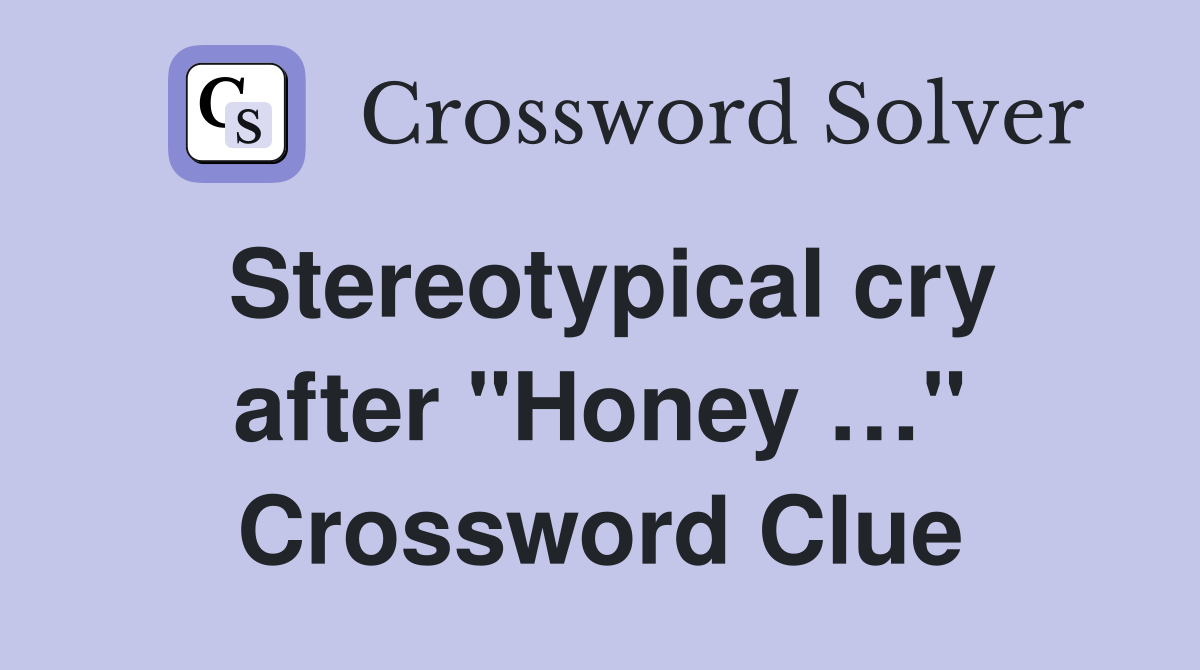Stereotypical cry after "Honey …" Crossword Clue