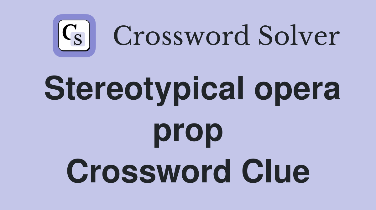 Stereotypical opera prop Crossword Clue