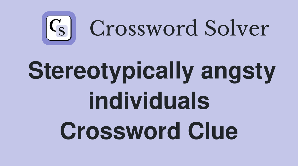 Stereotypically angsty individuals Crossword Clue