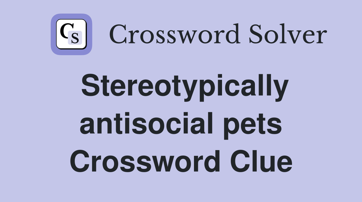 Stereotypically antisocial pets Crossword Clue