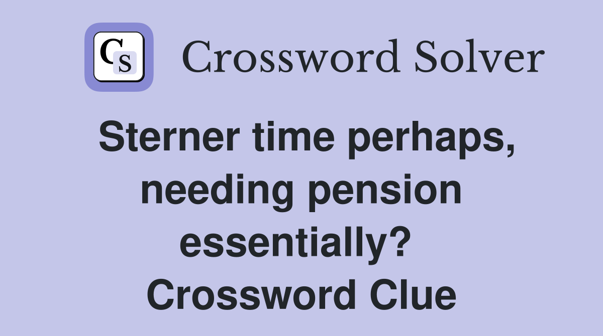 Sterner time perhaps, needing pension essentially?  Crossword Clue