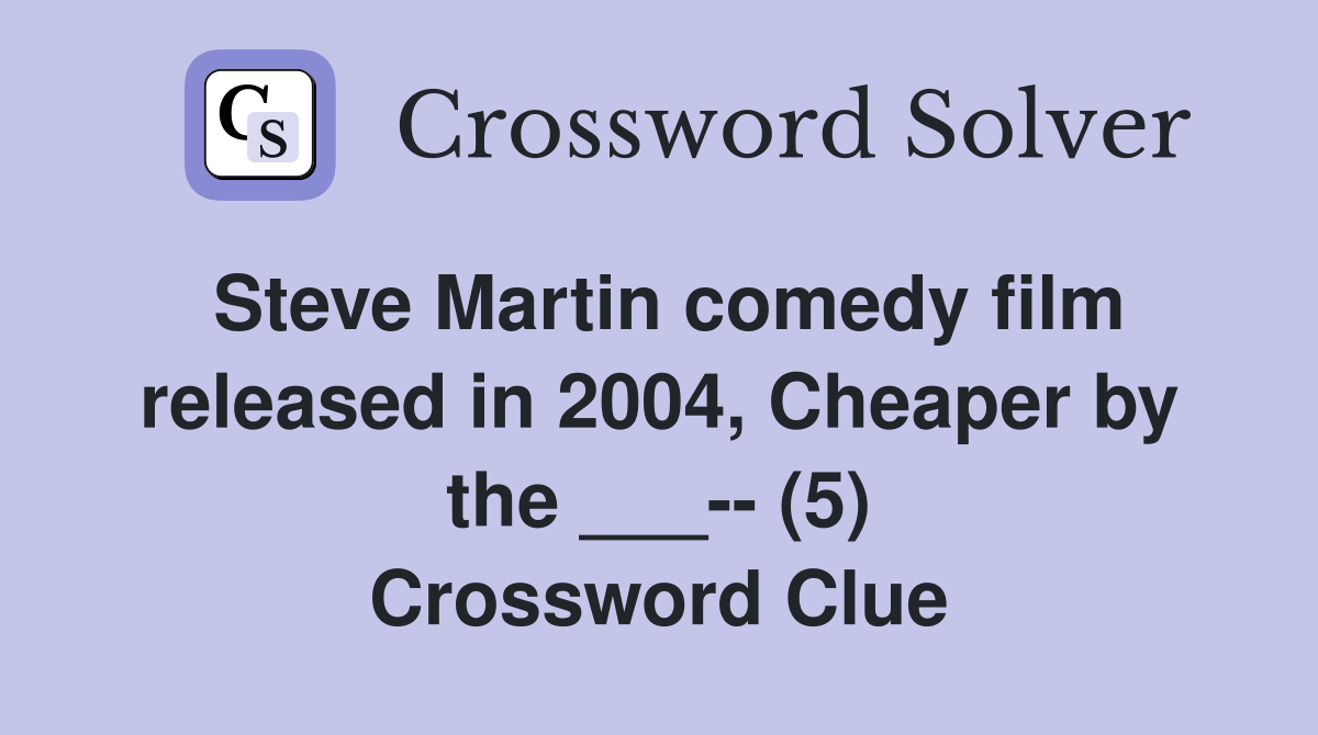 Steve Martin comedy film released in 2004, Cheaper by the ___-- (5) Crossword Clue