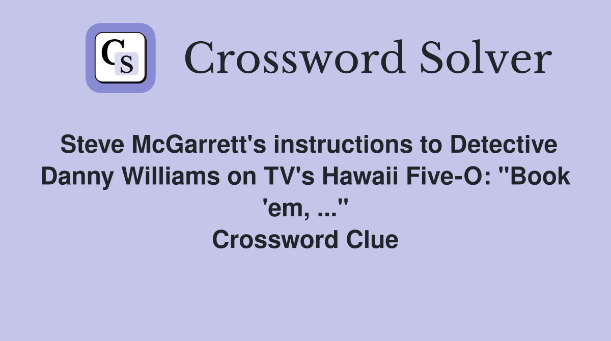 Steve McGarrett's instructions to Detective Danny Williams on TV's Hawaii Five-O: "Book 'em, ..." Crossword Clue