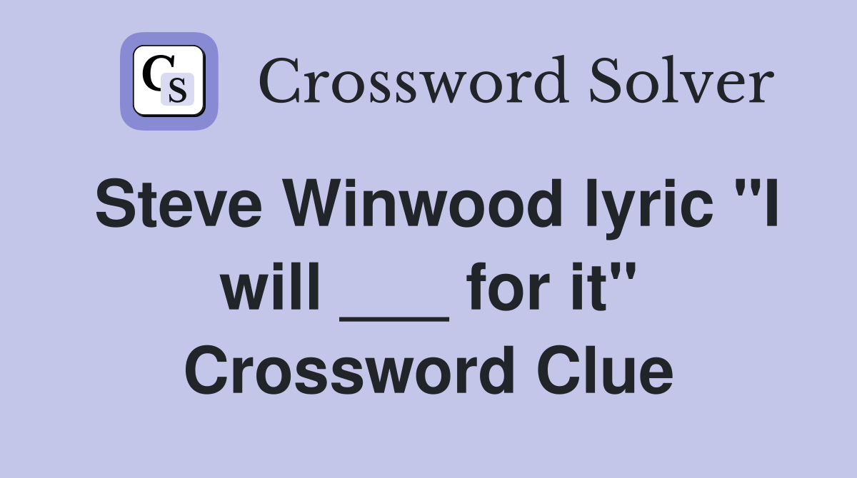 Steve Winwood lyric "I will ___ for it" Crossword Clue