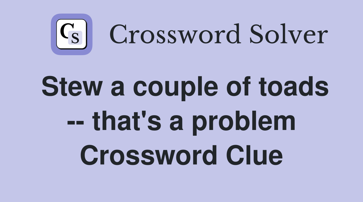 Stew a couple of toads -- that's a problem Crossword Clue