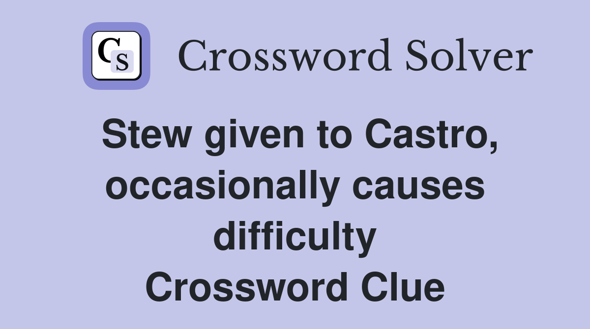 Stew given to Castro, occasionally causes difficulty Crossword Clue