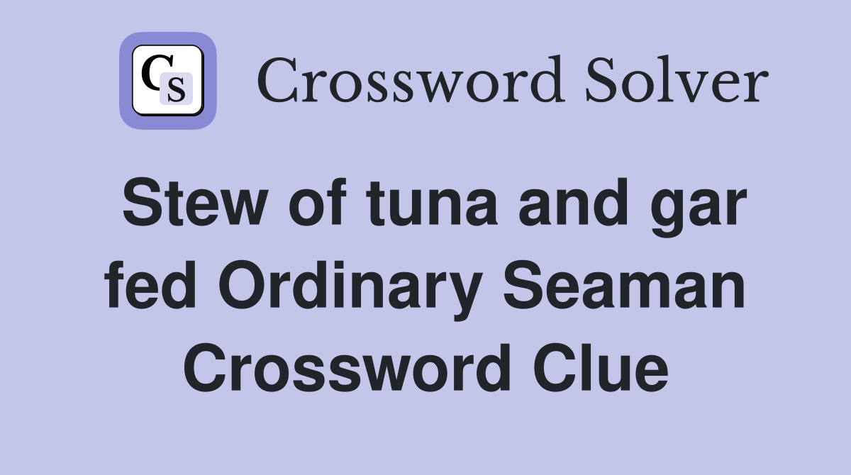 Stew of tuna and gar fed Ordinary Seaman Crossword Clue