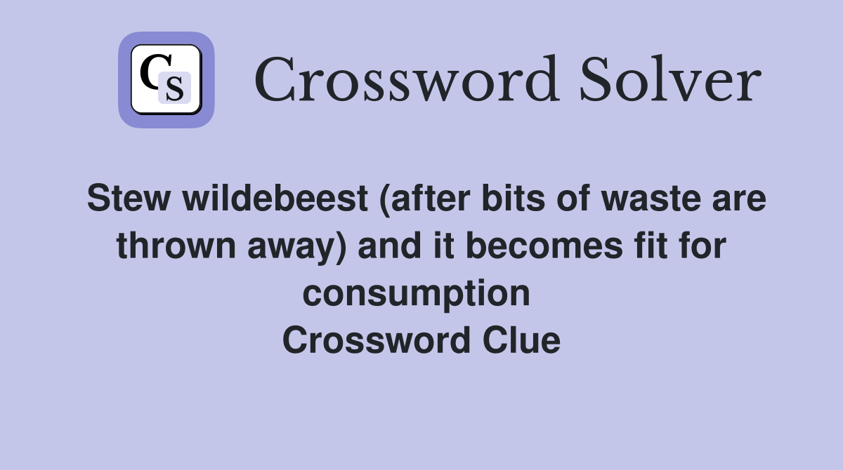 Stew wildebeest (after bits of waste are thrown away) and it becomes fit for consumption  Crossword Clue
