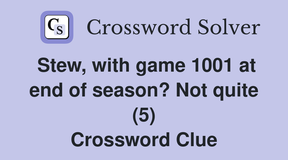 Stew, with game 1001 at end of season? Not quite (5) Crossword Clue