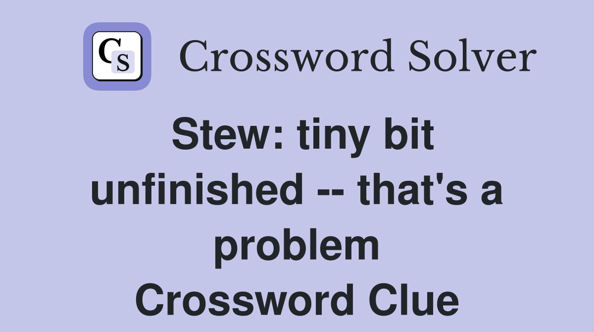 Stew: tiny bit unfinished -- that's a problem Crossword Clue