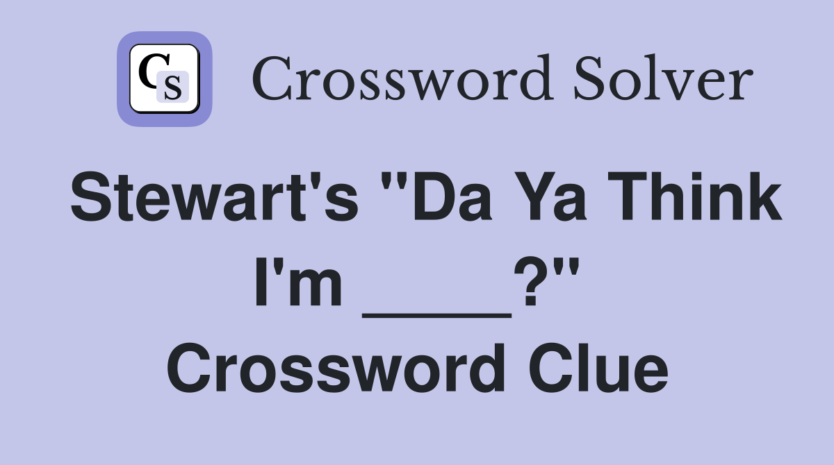 Stewart's "Da Ya Think I'm ____?" Crossword Clue