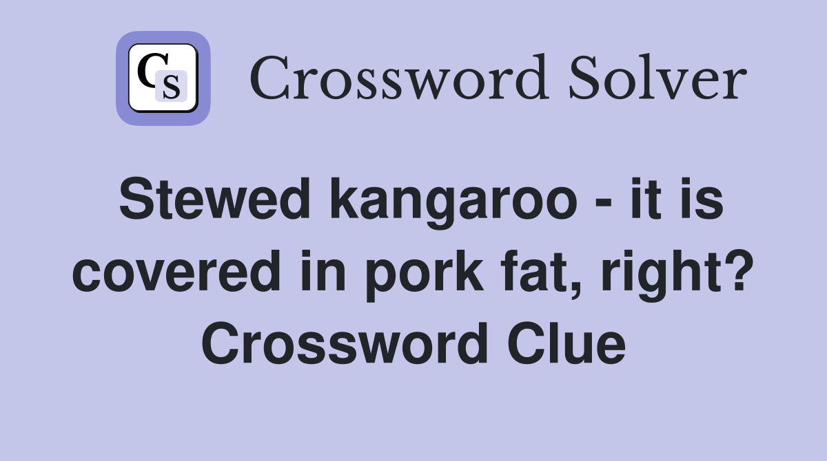 Stewed kangaroo - it is covered in pork fat, right? Crossword Clue