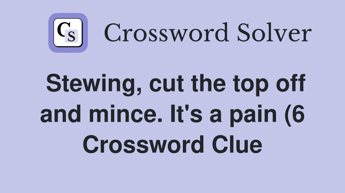 Stewing cut the top off and mince It #39 s a pain (6) Crossword Clue Stewing cut the top off and mince It #39 s a pain (6) Crossword Clue