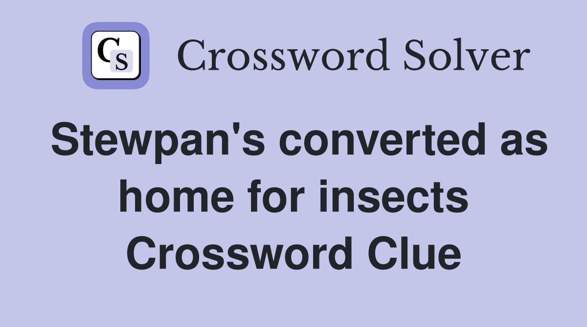 Stewpan's converted as home for insects Crossword Clue