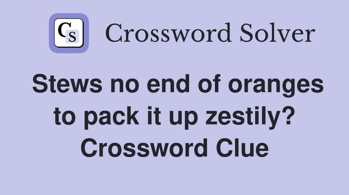 Stews no end of oranges to pack it up zestily? Crossword Clue