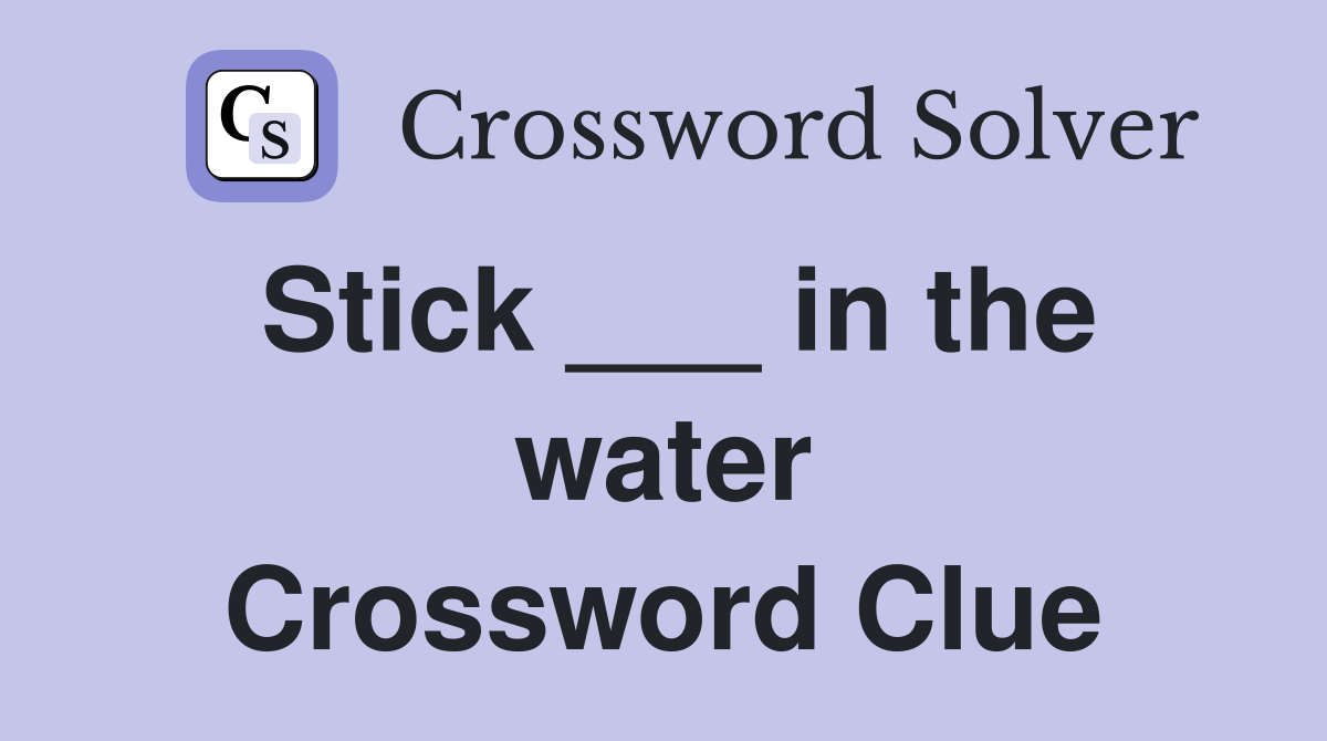 Stick ___ in the water Crossword Clue