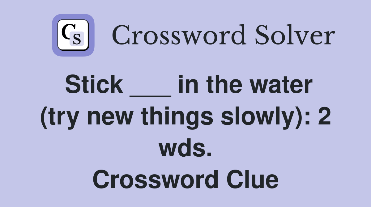 Stick ___ in the water (try new things slowly): 2 wds. Crossword Clue