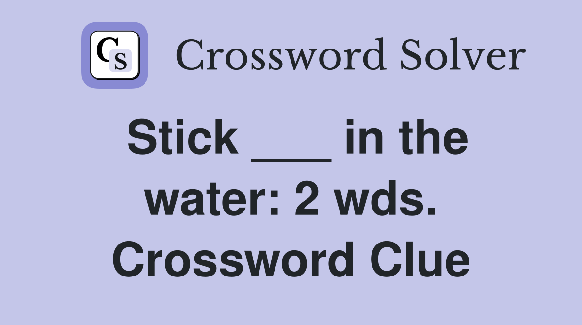 Stick ___ in the water: 2 wds. Crossword Clue