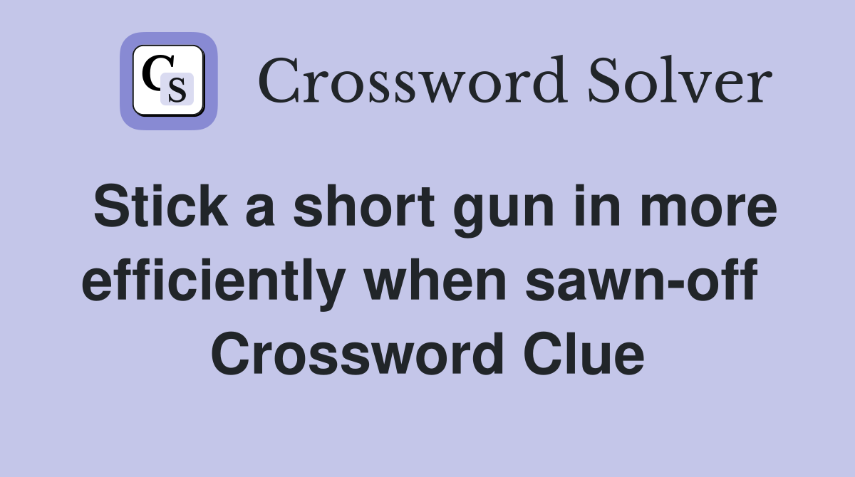 Stick a short gun in more efficiently when sawn-off  Crossword Clue