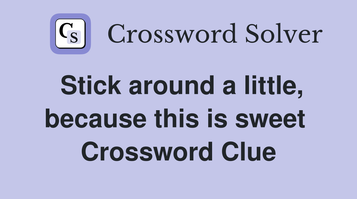 Stick around a little, because this is sweet  Crossword Clue