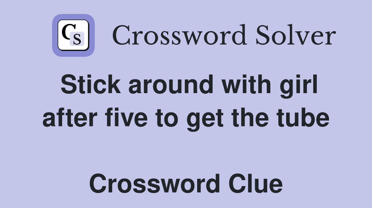 Stick around with girl after five to get the tube  Crossword Clue