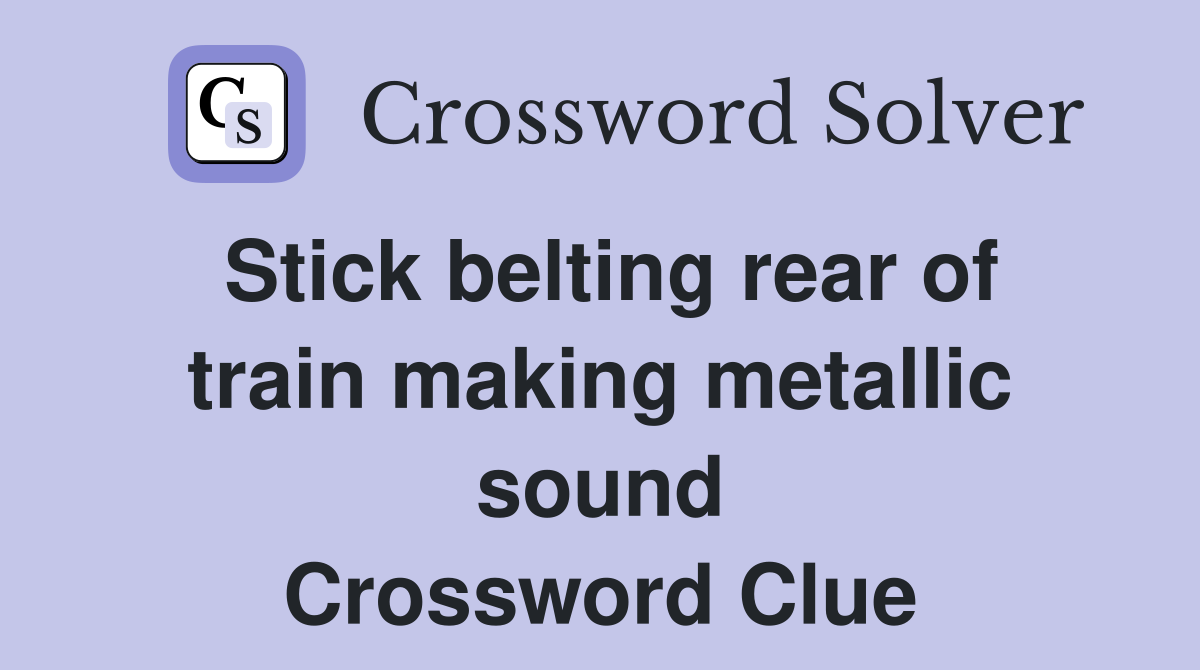 Stick belting rear of train making metallic sound Crossword Clue